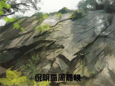 倪明蔷周嘉峻小说(倪明蔷周嘉峻)全文免费阅读无弹窗大结局_(倪明蔷周嘉峻)小说章节列表