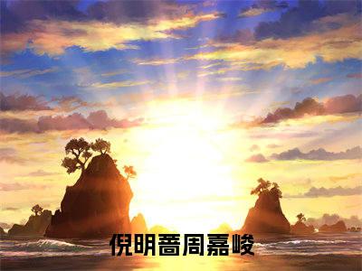 小说推荐倪明蔷周嘉峻精彩章节全文阅读-（倪明蔷周嘉峻）新书热荐免费小说