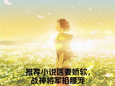 （林清歌楚南枫）全文免费阅读无弹窗大结局_（医妻娇软，战神将军掐腰宠阅读无弹窗）林清歌楚南枫最新章节列表