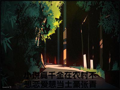 热文（真千金在农村不想恋爱想当土豪张青）美文阅读_热门小说主人公是（真千金在农村不想恋爱想当土豪张青）完整版最新小说大结局_笔趣阁