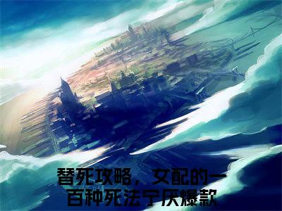 替死攻略，女配的一百种死法宁厌完整版全文在线赏析-替死攻略，女配的一百种死法宁厌全文在线阅读