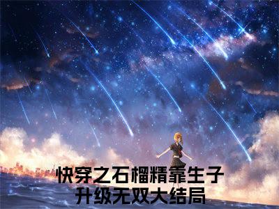 快穿之石榴精靠生子升级无双正版阅读小说全文快穿之石榴精靠生子升级无双-《快穿之石榴精靠生子升级无双》免费小说无广告