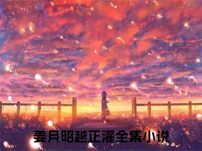 姜月昭越正濯全文小说（娇娇公主一红眼，糙汉将军来抢亲）在线阅读无弹窗大结局_娇娇公主一红眼，糙汉将军来抢亲全文在线阅读无弹窗