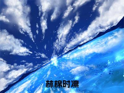 林棉时凛（林棉时凛）完整版小说免费阅读全文-林棉时凛最新在线阅读