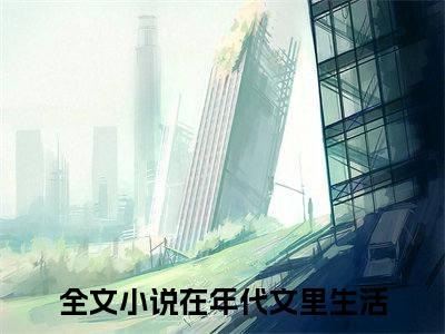 在年代文里生活（晓柔）全文免费阅读无弹窗_晓柔最新小说_笔趣阁（在年代文里生活）