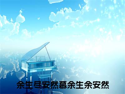 慕余生余安然余生尽安然完整全文在线阅读 慕余生余安然全文大结局阅读无弹窗