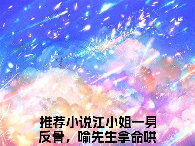 江小姐一身反骨，喻先生拿命哄（喻莳安江晚宜）在哪免费看-小说（喻莳安江晚宜）全文完整版免费阅读江小姐一身反骨，喻先生拿命哄