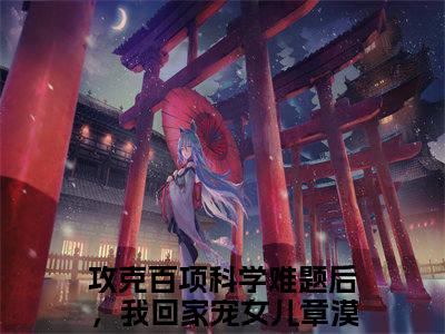 攻克百项科学难题后，我回家宠女儿章漠尘小说全文免费阅读(攻克百项科学难题后，我回家宠女儿章漠尘)全文免费阅读无弹窗大结局_ 攻克百项科学难题后，我回家宠女儿章漠尘最新章节列表_笔趣阁（攻克百项科学难题后，我回家宠女儿章漠尘小说）