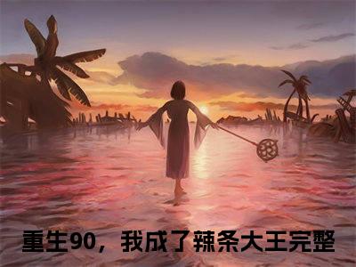 【新书】陈鑫全文全章节免费阅读-重生90，我成了辣条大王小说免费阅读无弹窗最新章节列表