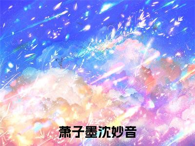 萧子墨沈妙音（萧子墨沈妙音）全网首发小说-小说萧子墨沈妙音完整版全文在线赏析