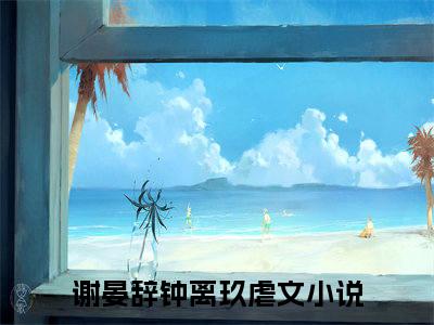 主角是谢晏辞钟离玖的小说叫什么名字-谢晏辞钟离玖小说全文免费阅读