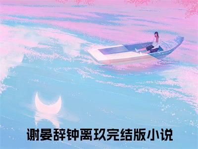 谢晏辞钟离玖（谢晏辞钟离玖）全文免费阅读无弹窗大结局_谢晏辞钟离玖最新章节列表_笔趣阁（谢晏辞钟离玖）