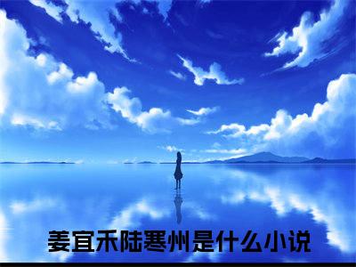 姜宜禾陆寒州（姜宜禾陆寒州）全文免费阅读无弹窗大结局_姜宜禾陆寒州免费阅读最新章节列表_笔趣阁（姜宜禾陆寒州）