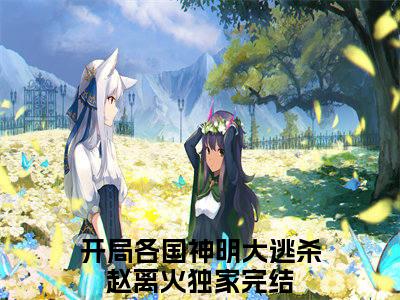开局各国神明大逃杀赵离火（开局各国神明大逃杀赵离火）全文免费阅读无弹窗大结局_（开局各国神明大逃杀赵离火）开局各国神明大逃杀赵离火最新章节列表_笔趣阁