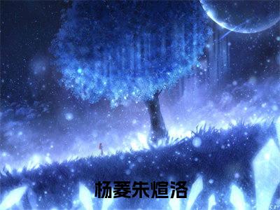 杨菱朱煊洛（杨菱朱煊洛）最新章节阅读-杨菱朱煊洛小说大结局