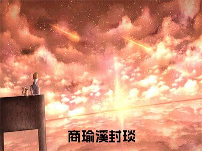 热门小说已完商瑜溪封琰小说无弹窗大结局_商瑜溪封琰全文阅读大结局