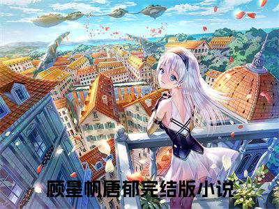 精选小说顾星帆唐郁（顾星帆唐郁）全本阅读_顾星帆唐郁免费阅读_笔趣阁