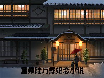 童桑陆万霖（童桑陆万霖）全文免费阅读无弹窗大结局_童桑陆万霖最新章节列表笔趣阁（童桑陆万霖）