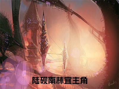陆砚南林宜免费完结小说-陆砚南林宜在线阅读全文（陆砚南林宜）