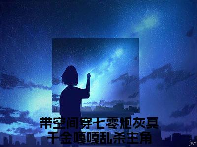 柳星禾（带空间穿七零炮灰真千金嘎嘎乱杀）全文免费阅读大结局_带空间穿七零炮灰真千金嘎嘎乱杀免费在线阅读无删减