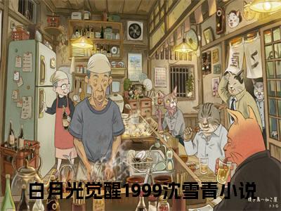 白月光觉醒1999沈雪青(白月光觉醒1999沈雪青）小说全文免费阅读无弹窗大结局_（白月光觉醒1999沈雪青）白月光觉醒1999沈雪青小说全文免费阅读最新章节列表笔趣阁（白月光觉醒1999沈雪青）
