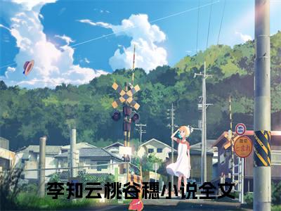 李知云桃谷穗（全身瘫痪的我魅力值爆满）全文免费阅读-（全身瘫痪的我魅力值爆满无弹窗阅读）最新章节小说免费阅读