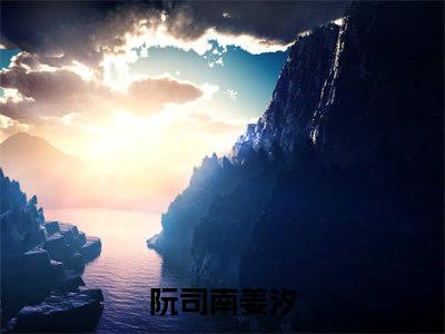 阮司南姜汐全文（阮司南姜汐免费小说-完整版-阮司南姜汐在线赏析）最新章节已更新版
