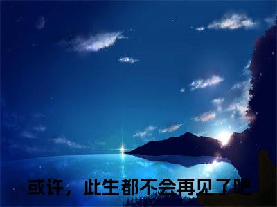 或许，此生都不会再见了吧免费小说（沈嘉闵谢饶年）全文免费阅读_或许，此生都不会再见了吧免费小说或许，此生都不会再见了吧小说最新章节列表笔趣阁