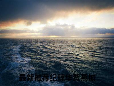 纪琼华贺燕铖(纪琼华贺燕铖)抖音热推小说全集无删减，纪琼华贺燕铖小说在线免费阅读大结局
