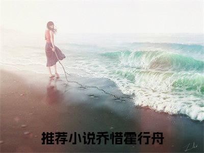 乔惜霍行舟（乔惜霍行舟）小说全文免费阅读大结局-乔惜霍行舟全章节抖音小说