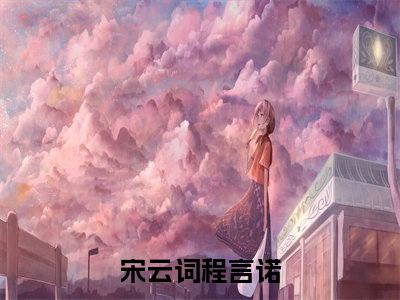 小说（程言诺宋云词）宋云词程言诺全文免费阅读无弹窗-宋云词程言诺小说全文在线赏析(今日更新最新章节)