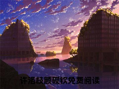 许洛枝顾砚钦（许洛枝顾砚钦）全文免费阅读无弹窗大结局_（许洛枝顾砚钦）许洛枝顾砚钦最新章节列表