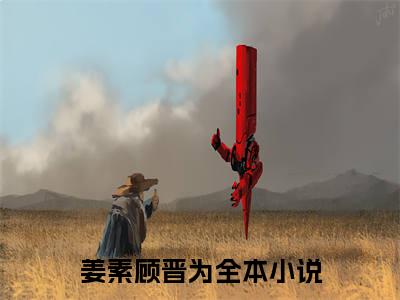 姜素顾晋为小说(姜素顾晋为)全文免费阅读无弹窗大结局_(姜素顾晋为)小说章节列表