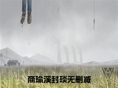 商瑜溪封琰小说免费阅读(商瑜溪封琰)全文免费阅读无弹窗大结局_ 商瑜溪封琰最新章节列表_笔趣阁（商瑜溪封琰小说）