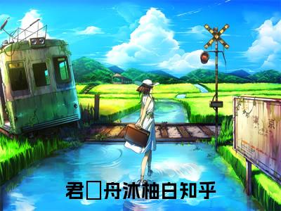 君璟舟沐柚白（君璟舟沐柚白）火热新书无弹窗大结局_（君璟舟沐柚白）最新章节列表_笔趣阁