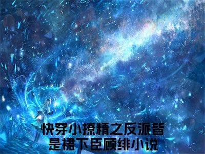快穿小撩精之反派皆是裙下臣顾绯(快穿小撩精之反派皆是裙下臣顾绯小说)全文免费阅读无弹窗大结局_快穿小撩精之反派皆是裙下臣顾绯小说免费阅读最新章节列表_笔趣阁（快穿小撩精之反派皆是裙下臣顾绯小说）