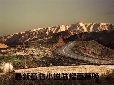 陆熠夏慕晚（陆熠夏慕晚）全文免费阅读无弹窗大结局_ (陆熠夏慕晚小说免费阅读)最新章节列表_笔趣阁