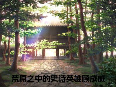 荒原之中的史诗英雄顾成威（荒原之中的史诗英雄顾成威全文）全文免费阅读无弹窗_荒原之中的史诗英雄顾成威全文小说最新小说_笔趣阁（荒原之中的史诗英雄顾成威全文）