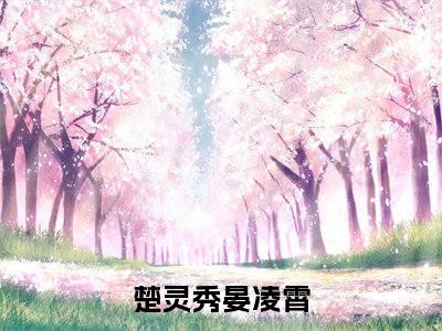 楚灵秀晏凌霄(楚灵秀晏凌霄)全文免费阅读无弹窗大结局_(楚灵秀晏凌霄)楚灵秀晏凌霄无弹窗最新章节列表_笔趣阁(楚灵秀晏凌霄)
