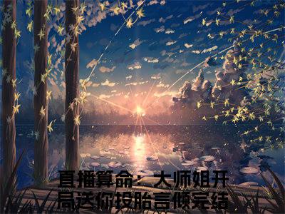 直播算命：大师姐开局送你投胎言倾最新章节（直播算命：大师姐开局送你投胎言倾）全文免费阅读无弹窗大结局_直播算命：大师姐开局送你投胎言倾全文免费阅读
