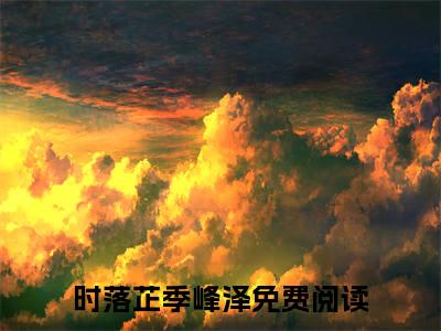 时落芷季峰泽小说(时落芷季峰泽)全文免费阅读无弹窗大结局 时落芷季峰泽小说全文无删减版