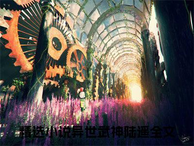 异世武神陆遥小说（异世武神陆遥）免费阅读全文无弹窗大结局_异世武神陆遥免费阅读无弹窗小说_小说笔趣阁