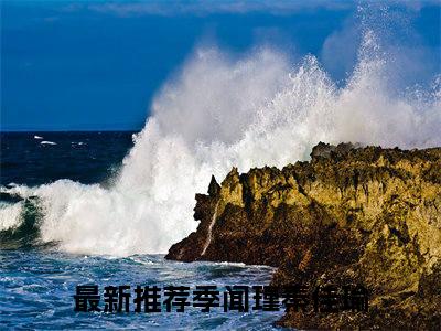 季闻瑾秦佳瑜小说（季闻瑾秦佳瑜）全文免费阅读无弹窗-季闻瑾秦佳瑜最新章节列表-笔趣阁