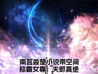 带空间称霸女尊：夫郎真绝色小说在线阅读（南宫淼楚）全文免费阅读无弹窗大结局_带空间称霸女尊：夫郎真绝色小说免费最新章节列表