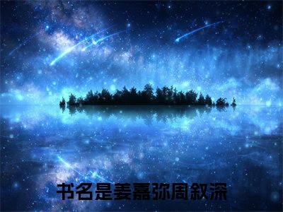 姜嘉弥周叙深全文免费阅读无弹窗大结局-姜嘉弥周叙深在线阅读