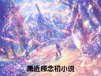 萧近柳念初（萧近柳念初）全文免费阅读无弹窗_萧近柳念初最新小说_笔趣阁（萧近柳念初）