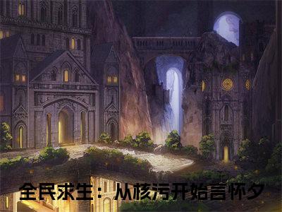 全民求生：从核污开始言怀夕 全文免费阅读无弹窗大结局-全民求生：从核污开始言怀夕全文无弹窗免费阅读大结局