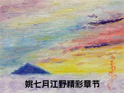 姚七月江野小说(姚七月江野)_全章节小说完整版阅读（姚七月江野）