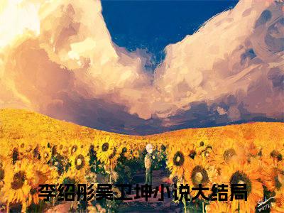 李绍彤吴卫坤（李绍彤吴卫坤)全文免费阅读无弹窗大结局_李绍彤吴卫坤最新章节列表_笔趣阁