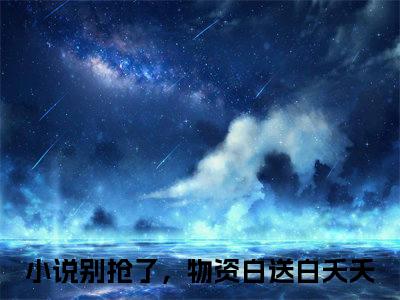 小说(别抢了，物资白送白夭夭)全文免费阅读_(别抢了，物资白送白夭夭)小说全文免费阅读